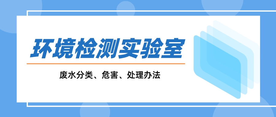 一文搞懂環境監測實驗室廢水分類、危害、處理辦法